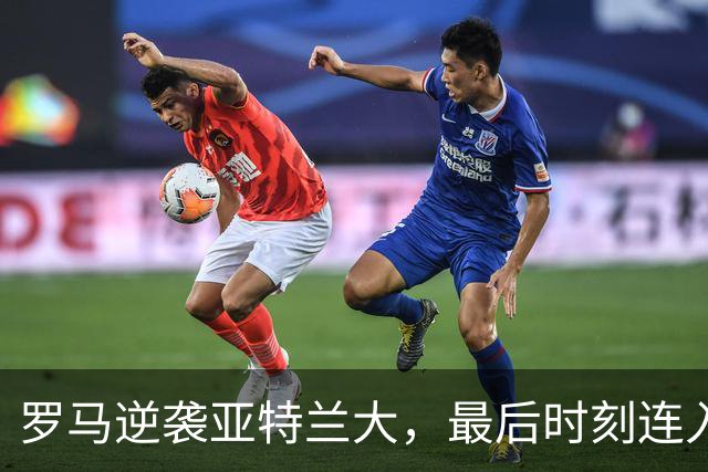 罗马逆袭亚特兰大，最后时刻连入两球锁定胜局！