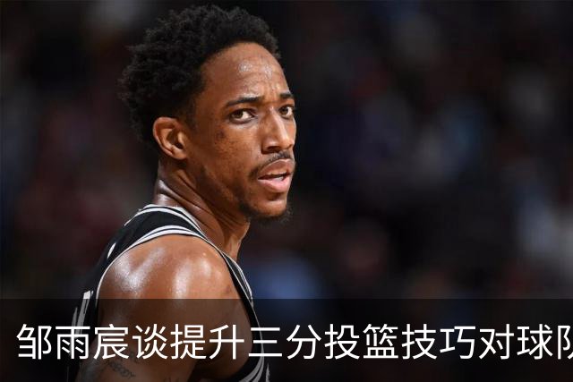 邹雨宸谈提升三分投篮技巧对球队的重要性